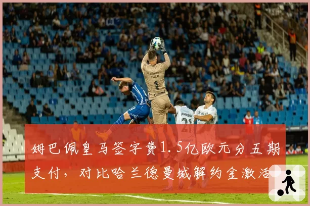 姆巴佩皇马签字费1.5亿欧元分五期支付，对比哈兰德曼城解约金激活条款转会架构迥异