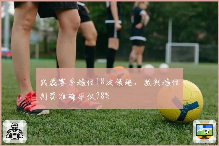 武磊赛季越位18次领跑，裁判越位判罚准确率仅78%