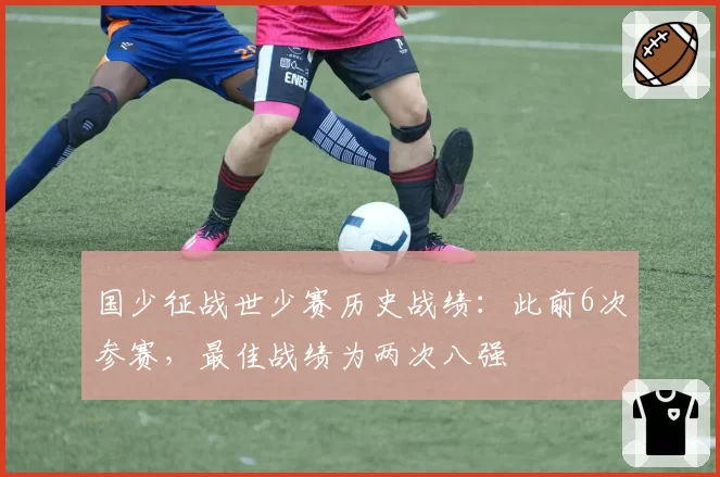 国少征战世少赛历史战绩：此前6次参赛，最佳战绩为两次八强