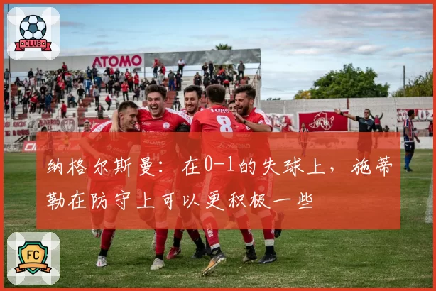 纳格尔斯曼：在0-1的失球上，施蒂勒在防守上可以更积极一些