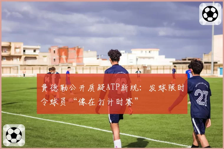 费德勒公开质疑ATP新规:发球限时令球员“像在打计时赛”