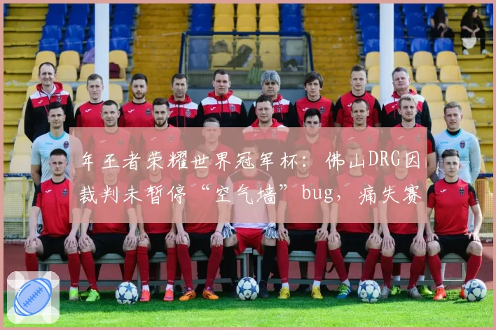 年王者荣耀世界冠军杯：佛山DRG因裁判未暂停“空气墙”bug，痛失赛点