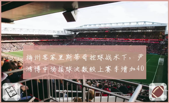 梅州客家里斯蒂奇控球战术下，尹鸿博中场接球次数较上赛季增加40%