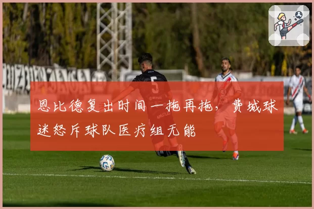 恩比德复出时间一拖再拖，费城球迷怒斥球队医疗组无能