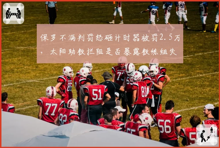 保罗不满判罚怒砸计时器被罚2.5万，太阳助教拦阻是否暴露教练组失控