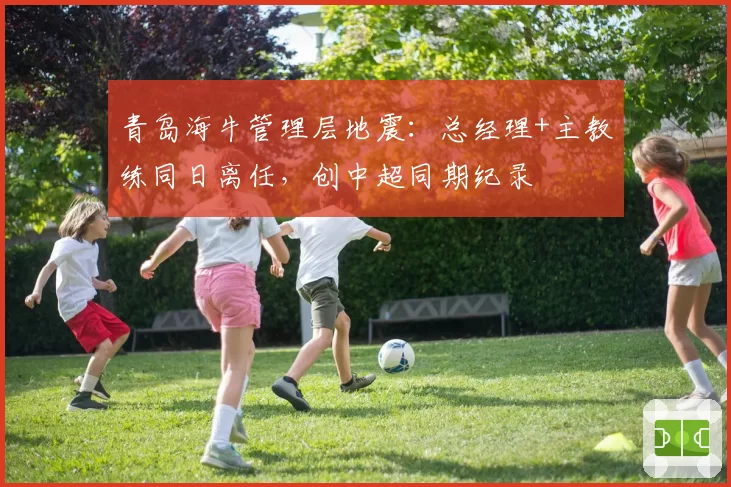 青岛海牛管理层地震：总经理+主教练同日离任，创中超同期纪录