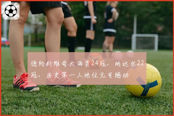 德约科维奇大满贯24冠，纳达尔22冠，历史第一人地位无可撼动