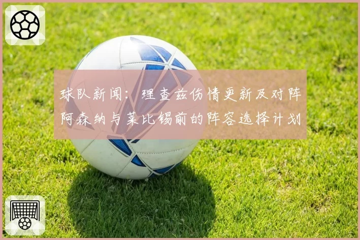 球队新闻：理查兹伤情更新及对阵阿森纳与莱比锡前的阵容选择计划