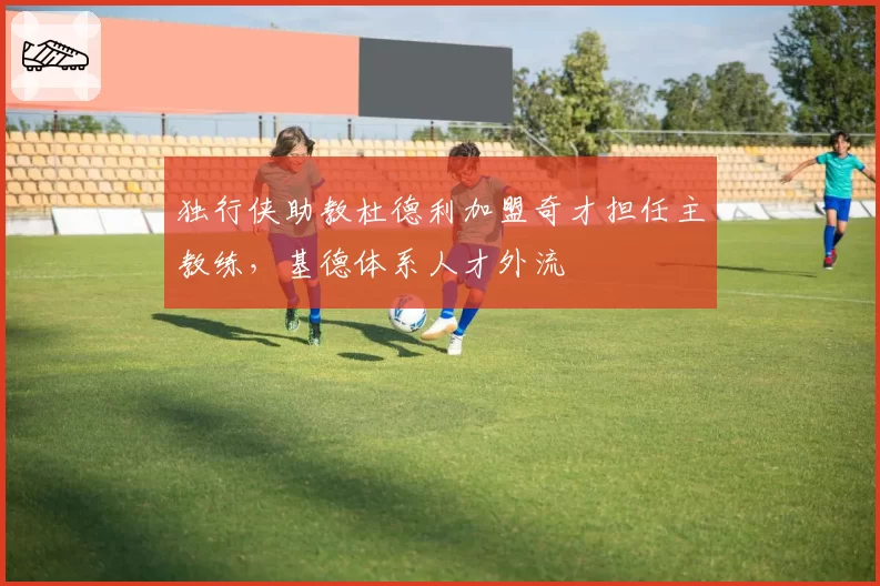独行侠助教杜德利加盟奇才担任主教练，基德体系人才外流