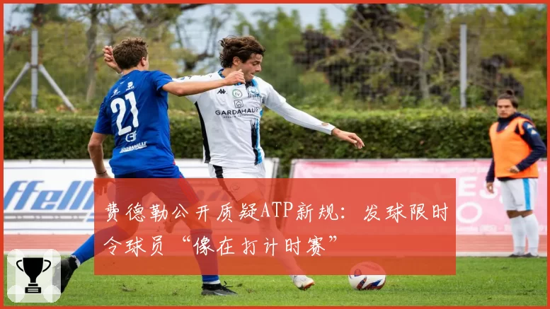 费德勒公开质疑ATP新规：发球限时令球员“像在打计时赛”
