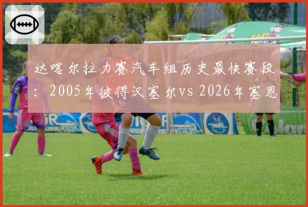 达喀尔拉力赛汽车组历史最快赛段：2005年彼得汉塞尔vs 2026年塞恩斯用时差