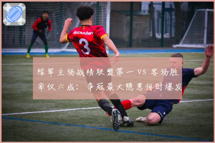 绿军主场战绩联盟第一 vs 客场胜率仅六成:争冠最大隐患何时爆发