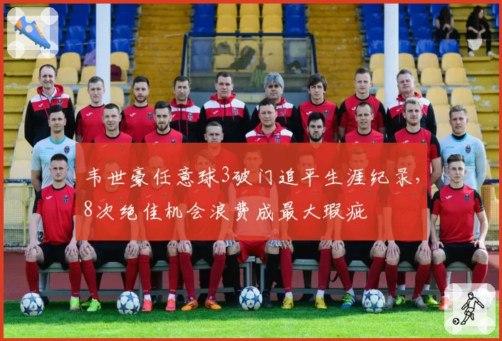韦世豪任意球3破门追平生涯纪录，8次绝佳机会浪费成最大瑕疵