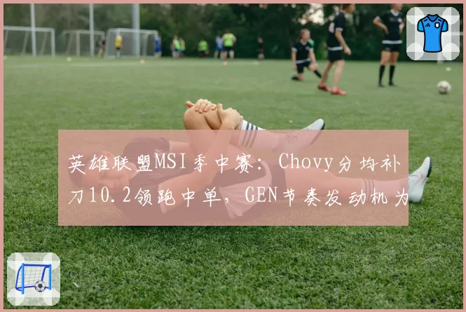 英雄联盟MSI季中赛：Chovy分均补刀10.2领跑中单，GEN节奏发动机为何熄火？