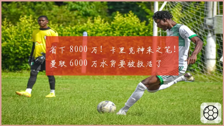 省下 8000 万!卡里克神来之笔!曼联 6000 万水货要被救活了