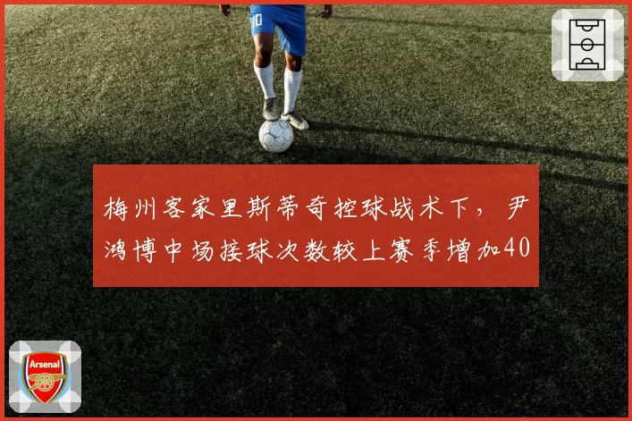 梅州客家里斯蒂奇控球战术下，尹鸿博中场接球次数较上赛季增加40%
