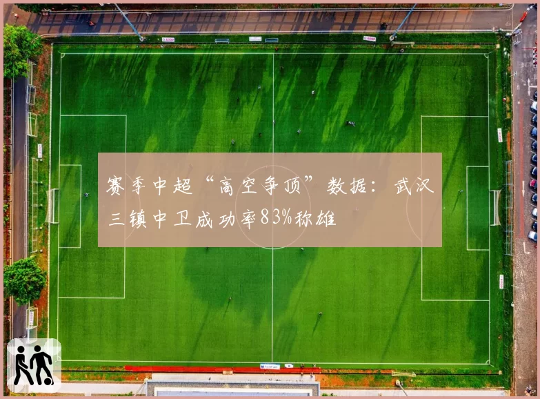 赛季中超“高空争顶”数据：武汉三镇中卫成功率83%称雄