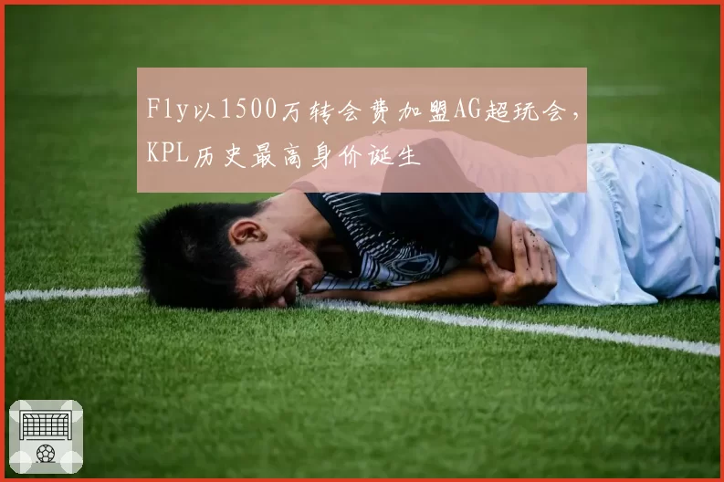 Fly以1500万转会费加盟AG超玩会，KPL历史最高身价诞生