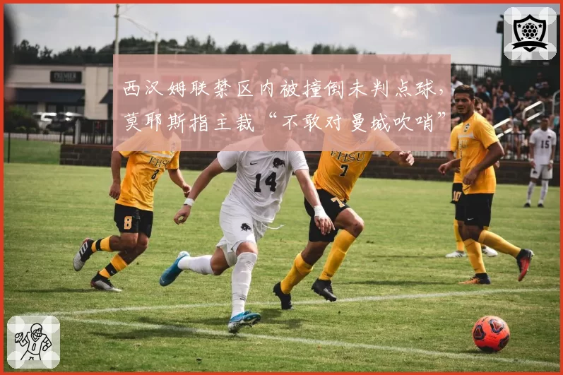 西汉姆联禁区内被撞倒未判点球,莫耶斯指主裁“不敢对曼城吹哨”