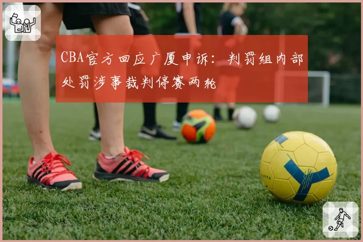 CBA官方回应广厦申诉：判罚组内部处罚涉事裁判停赛两轮