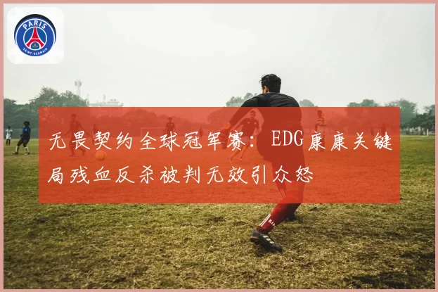 无畏契约全球冠军赛：EDG康康关键局残血反杀被判无效引众怒
