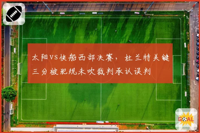太阳vs快船西部决赛，杜兰特关键三分被犯规未吹裁判承认误判