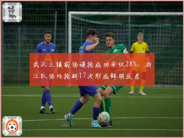 武汉三镇前场逼抢成功率仅28%，浙江队场均抢断17次形成鲜明反差