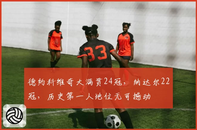 德约科维奇大满贯24冠，纳达尔22冠，历史第一人地位无可撼动