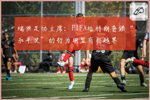 瑞典足协主席:FIFA给特朗普颁“和平奖”的行为明显有些越界