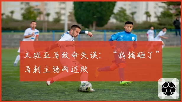 文班亚马致命失误:“我搞砸了”马刺主场两连败