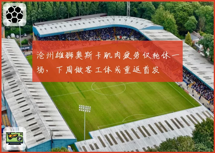 沧州雄狮奥斯卡肌肉疲劳仅轮休一场，下周做客工体或重返首发