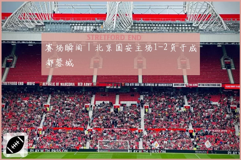 赛场瞬间|北京国安主场1-2负于成都蓉城