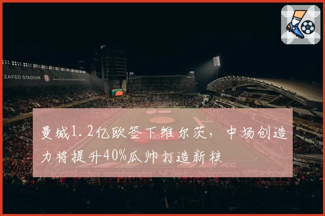 曼城1.2亿欧签下维尔茨，中场创造力将提升40%瓜帅打造新核