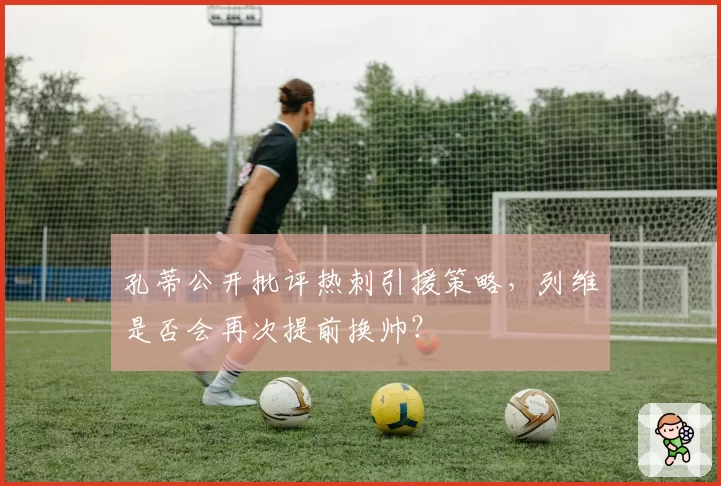 孔蒂公开批评热刺引援策略,列维是否会再次提前换帅?