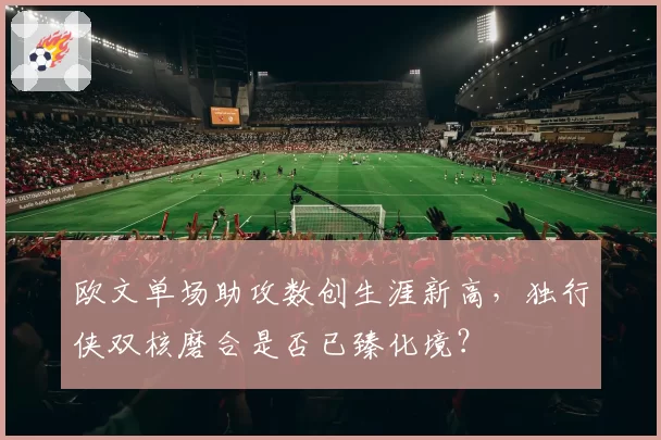 欧文单场助攻数创生涯新高，独行侠双核磨合是否已臻化境？