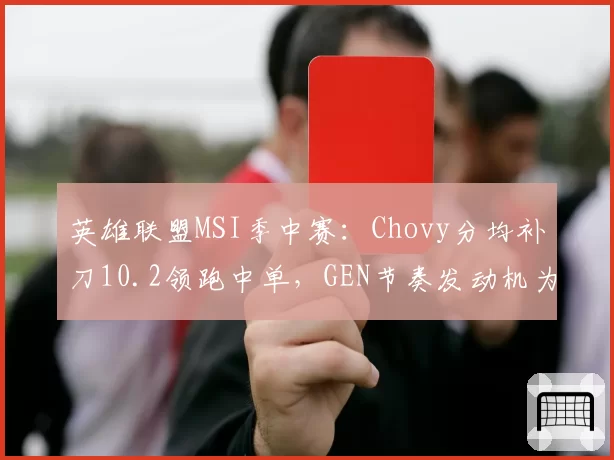 英雄联盟MSI季中赛：Chovy分均补刀10.2领跑中单，GEN节奏发动机为何熄火？
