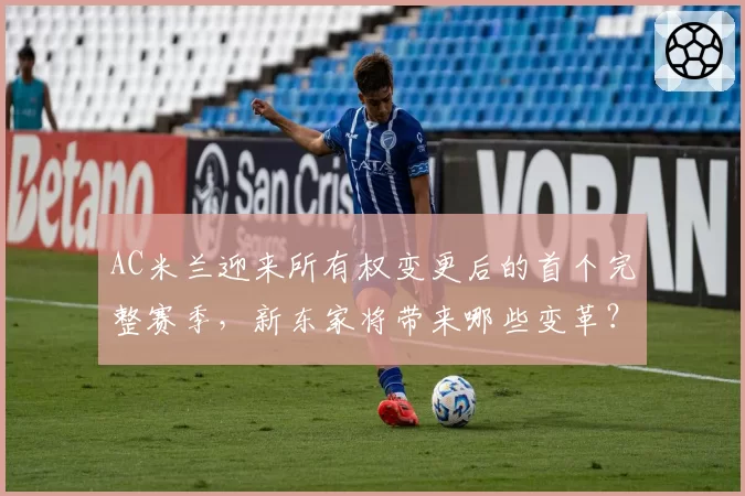 AC米兰迎来所有权变更后的首个完整赛季,新东家将带来哪些变革?