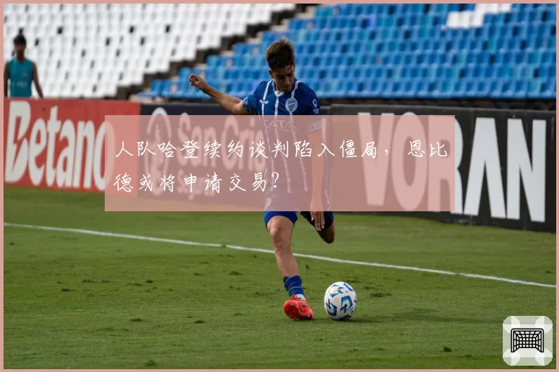人队哈登续约谈判陷入僵局，恩比德或将申请交易？