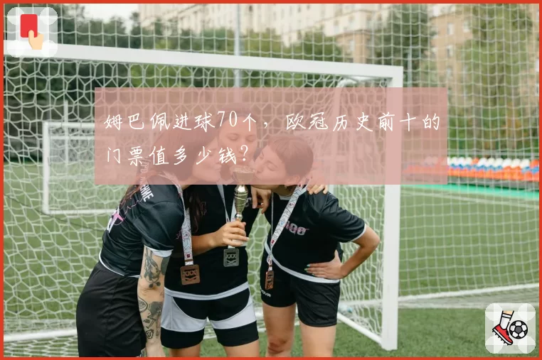 姆巴佩进球70个，欧冠历史前十的门票值多少钱？