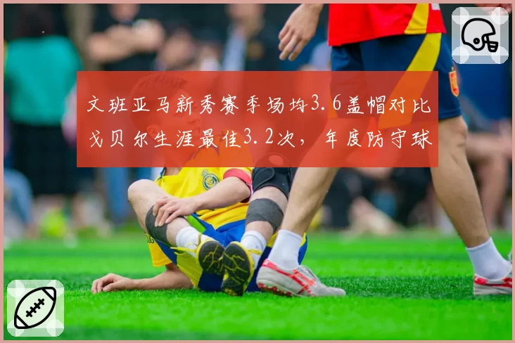 文班亚马新秀赛季场均3.6盖帽对比戈贝尔生涯最佳3.2次，年度防守球员之争白热化