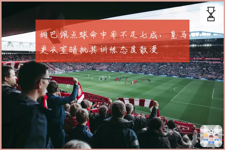 姆巴佩点球命中率不足七成，皇马更衣室暗批其训练态度散漫