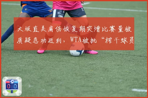 大坂直美肩伤恢复期突增比赛量被质疑急功近利,WTA被批“榨干球员最后价值”
