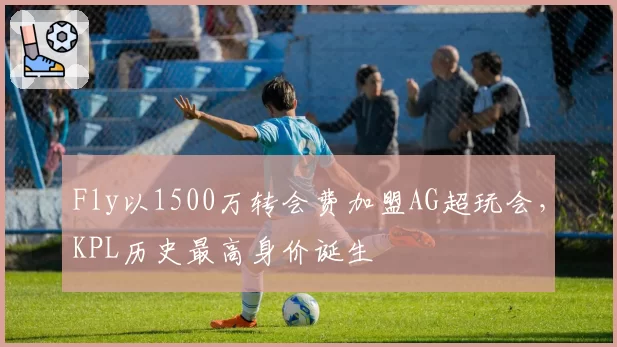 Fly以1500万转会费加盟AG超玩会，KPL历史最高身价诞生