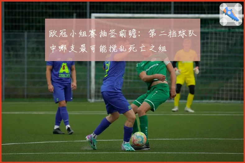 欧冠小组赛抽签前瞻：第二档球队中哪支最可能搅乱死亡之组