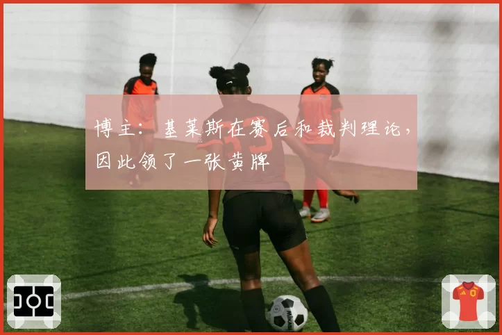 博主：基莱斯在赛后和裁判理论，因此领了一张黄牌