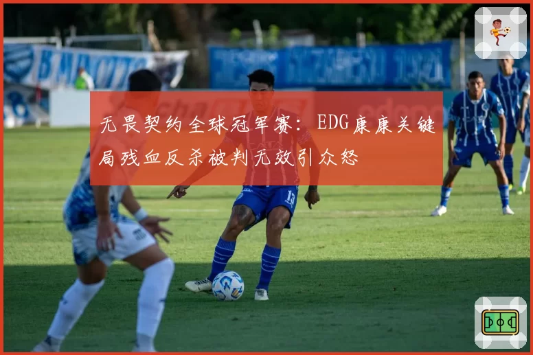 无畏契约全球冠军赛：EDG康康关键局残血反杀被判无效引众怒