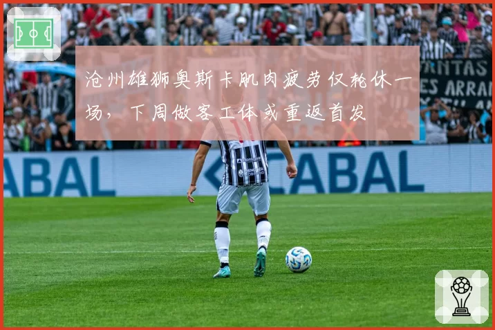 沧州雄狮奥斯卡肌肉疲劳仅轮休一场，下周做客工体或重返首发