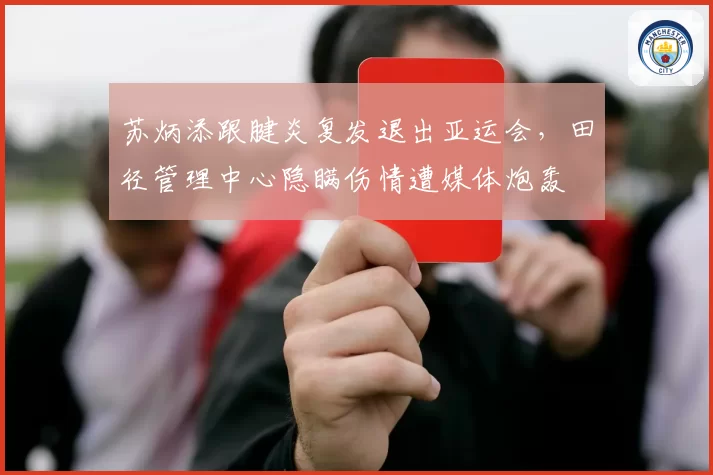 苏炳添跟腱炎复发退出亚运会，田径管理中心隐瞒伤情遭媒体炮轰