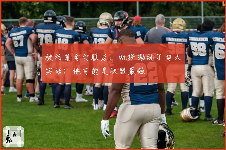 被约基奇打服后,凯斯勒说了句大实话:他可能是联盟最强