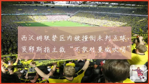 西汉姆联禁区内被撞倒未判点球,莫耶斯指主裁“不敢对曼城吹哨”
